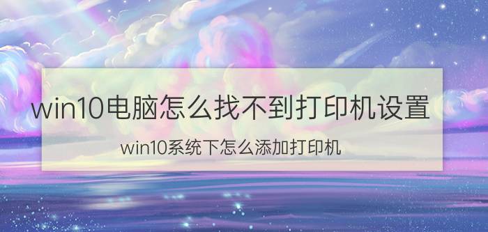 win10电脑怎么找不到打印机设置 win10系统下怎么添加打印机？